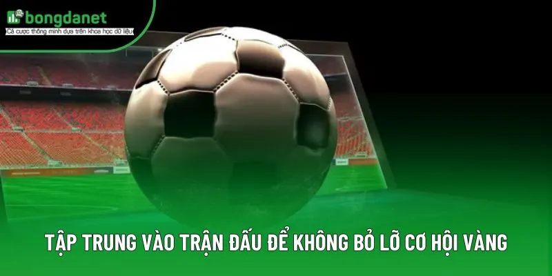 Tập trung vào trận đấu để không bỏ lỡ cơ hội vàng