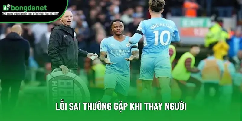 Các sai lầm cần tránh khi thay người Các sai lầm cần tránh khi thay người