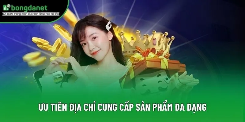 Ưu tiên địa chỉ cung cấp sản phẩm đa dạng Ưu tiên địa chỉ cung cấp sản phẩm đa dạng